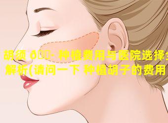 胡须 🌷 种植费用与医院选择全解析(请问一下 种植胡子的费用大概是多少)